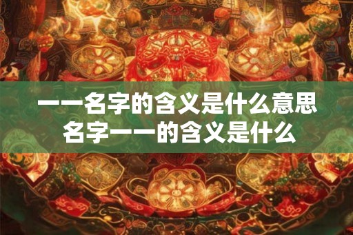 一一名字的含义是什么意思 名字一一的含义是什么 一一名字的含义是什么意思 名字一一的含义是什么