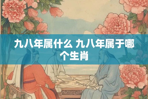 九八年属什么 九八年属于哪个生肖