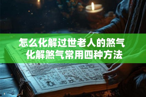 怎么化解过世老人的煞气  化解煞气常用四种方法