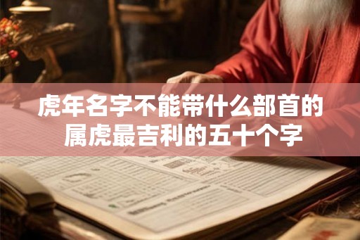 虎年名字不能带什么部首的 属虎最吉利的五十个字