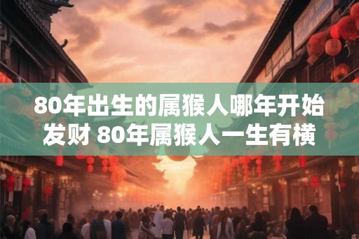 80年出生的属猴人哪年开始发财 80年属猴人一生有横财吗 80年出生的属猴人哪年开始发财 80年属猴人一生有横财吗