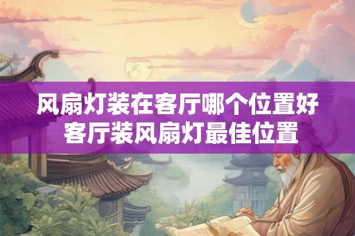 风扇灯装在客厅哪个位置好 客厅装风扇灯最佳位置 风扇灯装在客厅哪个位置好 客厅装风扇灯最佳位置