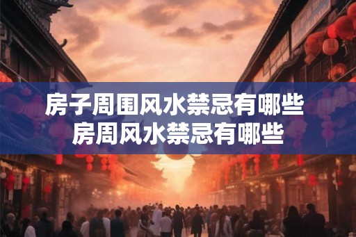 房子周围风水禁忌有哪些 房周风水禁忌有哪些