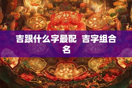 吉跟什么字最配  吉字组合名