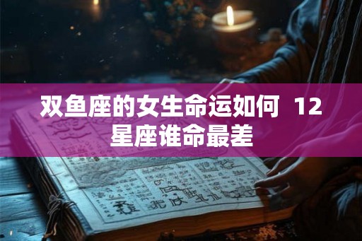 双鱼座的女生命运如何  12星座谁命最差