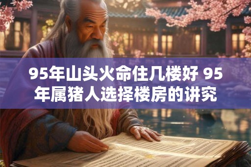 95年山头火命住几楼好 95年属猪人选择楼房的讲究