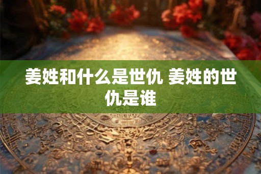 姜姓和什么是世仇 姜姓的世仇是谁