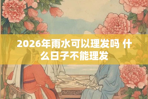2026年雨水可以理发吗 什么日子不能理发