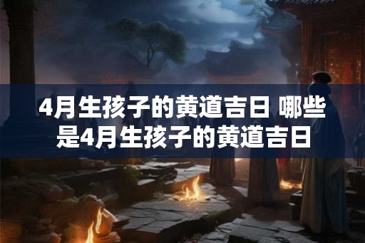 4月生孩子的黄道吉日 哪些是4月生孩子的黄道吉日