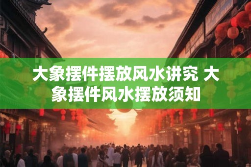 大象摆件摆放风水讲究 大象摆件风水摆放须知