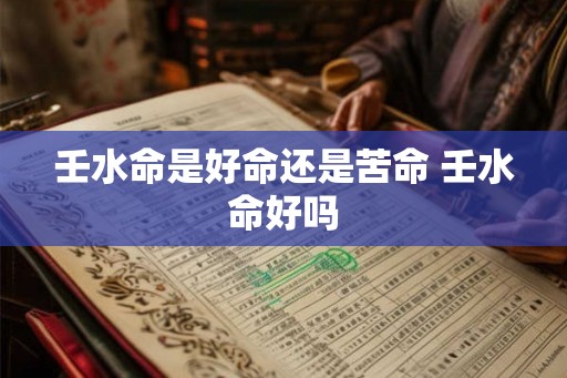 壬水命是好命还是苦命 壬水命好吗