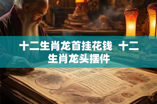 十二生肖龙首挂花钱  十二生肖龙头摆件