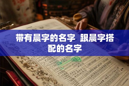带有晨字的名字  跟晨字搭配的名字