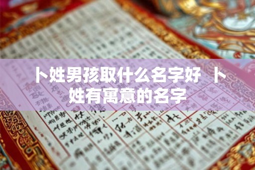 卜姓男孩取什么名字好  卜姓有寓意的名字