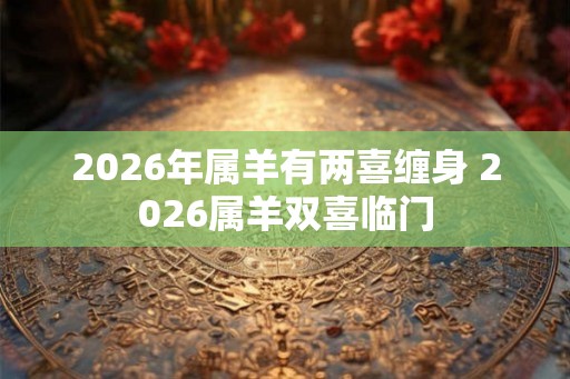 2026年属羊有两喜缠身 2026属羊双喜临门