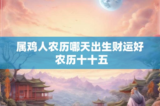 属鸡人农历哪天出生财运好 农历十十五