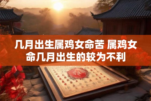 几月出生属鸡女命苦 属鸡女命几月出生的较为不利