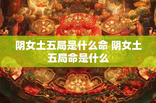 阴女土五局是什么命 阴女土五局命是什么
