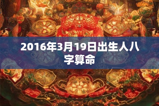 2016年3月19日出生人八字算命
