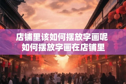 店铺里该如何摆放字画呢 如何摆放字画在店铺里 店铺里该如何摆放字画呢 如何摆放字画在店铺里