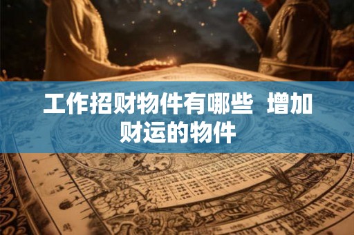 工作招财物件有哪些  增加财运的物件