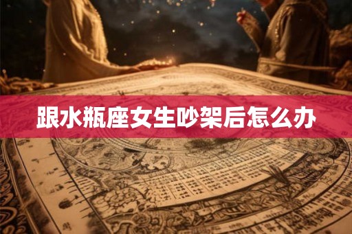 跟水瓶座女生吵架后怎么办