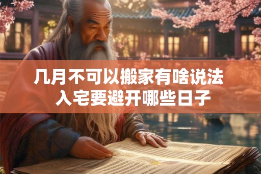 几月不可以搬家有啥说法  入宅要避开哪些日子