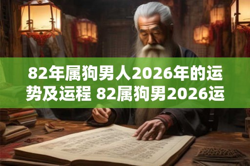 82年属狗男人2026年的运势及运程 82属狗男2026运势如何