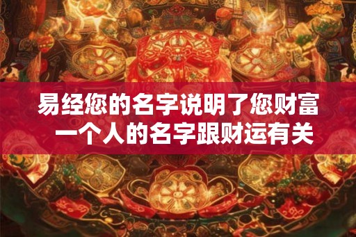 易经您的名字说明了您财富 一个人的名字跟财运有关系吗 易经您的名字说明了您财富 一个人的名字跟财运有关系吗