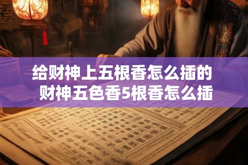 给财神上五根香怎么插的  财神五色香5根香怎么插