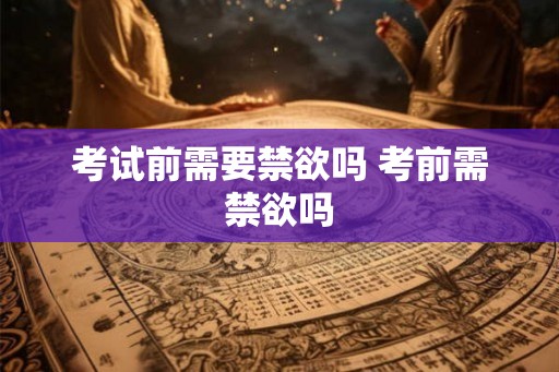 考试前需要禁欲吗 考前需禁欲吗