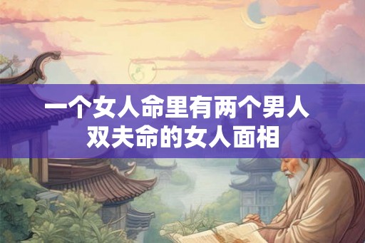 一个女人命里有两个男人  双夫命的女人面相