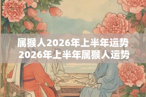 属猴人2026年上半年运势 2026年上半年属猴人运势如何