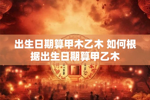 出生日期算甲木乙木 如何根据出生日期算甲乙木