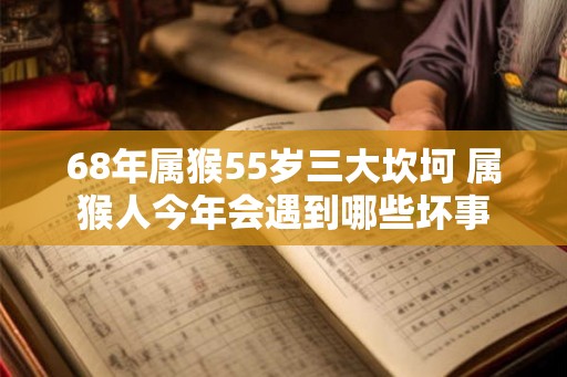 68年属猴55岁三大坎坷 属猴人今年会遇到哪些坏事