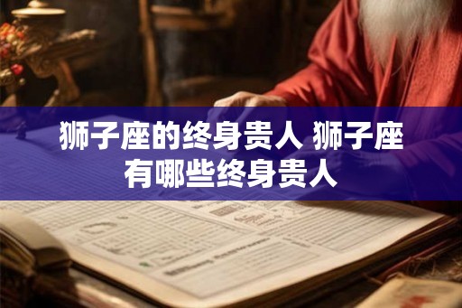 狮子座的终身贵人 狮子座有哪些终身贵人