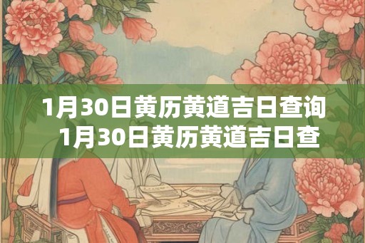 1月30日黄历黄道吉日查询  1月30日黄历黄道吉日查询