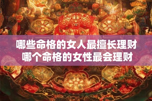 哪些命格的女人最擅长理财 哪个命格的女性最会理财 哪些命格的女人最擅长理财 哪个命格的女性最会理财