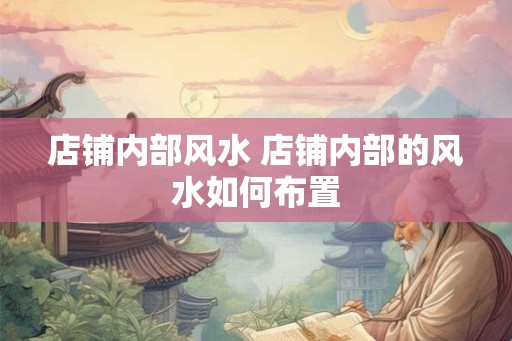 店铺内部风水 店铺内部的风水如何布置 店铺内部风水 店铺内部的风水如何布置