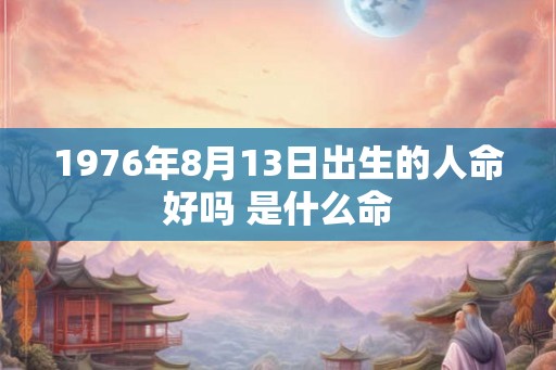 1976年8月13日出生的人命好吗 是什么命