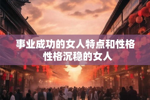 事业成功的女人特点和性格  性格沉稳的女人