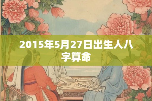 2015年5月27日出生人八字算命