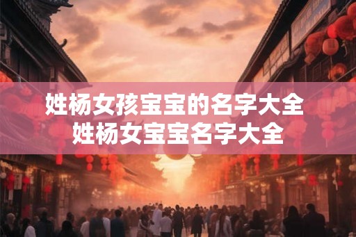 姓杨女孩宝宝的名字大全 姓杨女宝宝名字大全