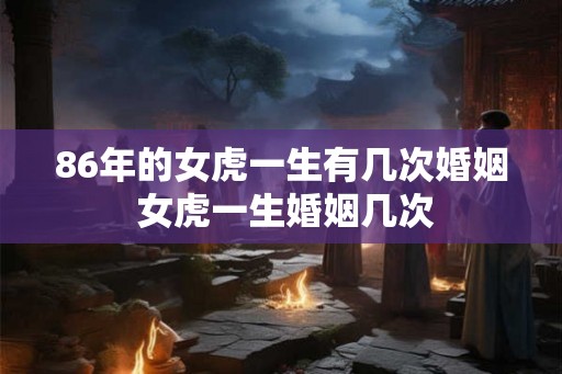 86年的女虎一生有几次婚姻 女虎一生婚姻几次
