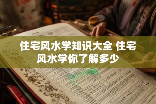 住宅风水学知识大全 住宅风水学你了解多少