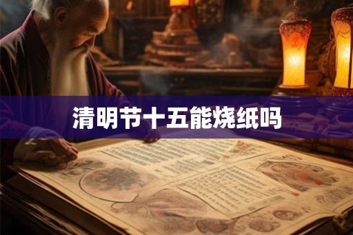 清明节十五能烧纸吗 清明节十五能烧纸吗