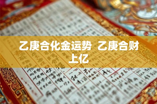 乙庚合化金运势  乙庚合财上亿