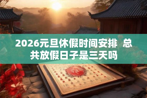 2026元旦休假时间安排  总共放假日子是三天吗