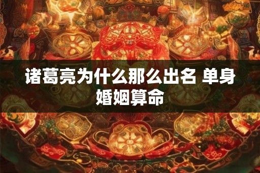 诸葛亮为什么那么出名 单身婚姻算命 诸葛亮为什么那么出名 单身婚姻算命