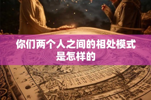 你们两个人之间的相处模式是怎样的